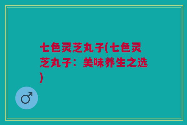 七色灵芝丸子(七色灵芝丸子：美味养生之选)