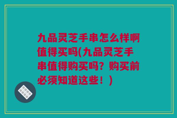 九品灵芝手串怎么样啊值得买吗(九品灵芝手串值得购买吗?购买前必须知道这些!) 九品灵芝手串怎么样啊值得买吗(九品灵芝手串值得购买吗?购买前必须知道这些!)