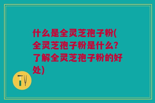 什么是全灵芝孢子粉(全灵芝孢子粉是什么?了解全灵芝孢子粉的好处) 什么是全灵芝孢子粉(全灵芝孢子粉是什么?了解全灵芝孢子粉的好处)