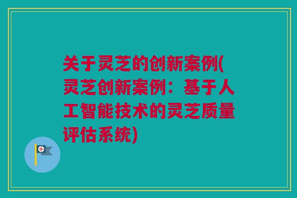 关于灵芝的创新案例(灵芝创新案例：基于人工智能技术的灵芝质量评估系统)