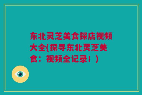 东北灵芝美食探店视频大全(探寻东北灵芝美食:视频全记录!) 东北灵芝美食探店视频大全(探寻东北灵芝美食:视频全记录!)