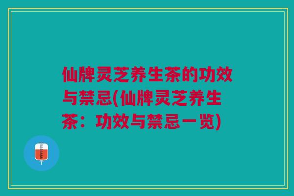 仙牌灵芝养生茶的功效与禁忌(仙牌灵芝养生茶：功效与禁忌一览)