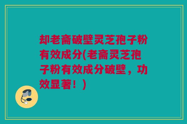 却老斋破壁灵芝孢子粉有效成分(老斋灵芝孢子粉有效成分破壁，功效显著！)