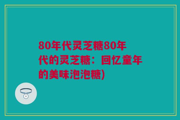 80年代灵芝糖80年代的灵芝糖：回忆童年的美味泡泡糖)