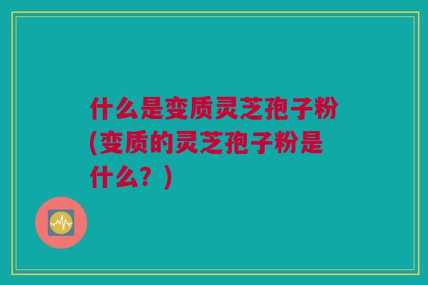 什么是变质灵芝孢子粉(变质的灵芝孢子粉是什么？)