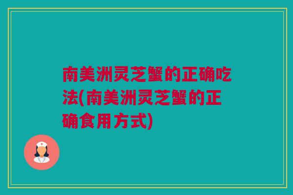 南美洲灵芝蟹的正确吃法(南美洲灵芝蟹的正确食用方式)