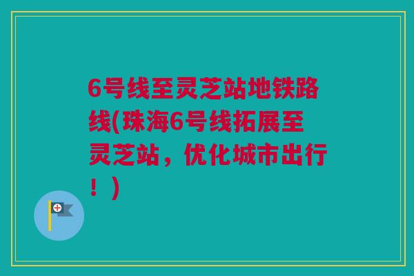 6号线至灵芝站地铁路线(珠海6号线拓展至灵芝站，优化城市出行！)