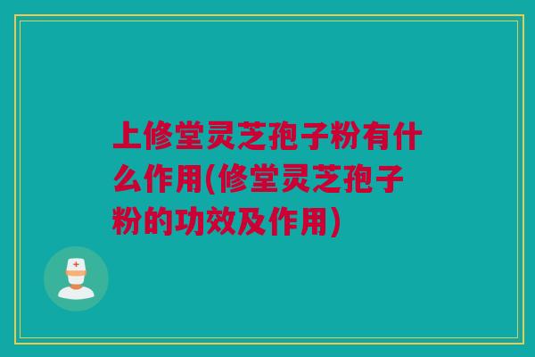 上修堂灵芝孢子粉有什么作用(修堂灵芝孢子粉的功效及作用)