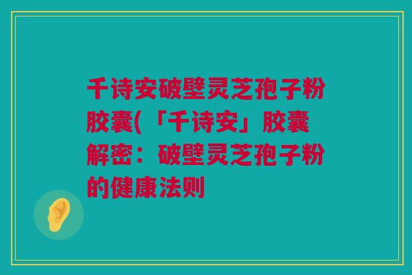 千诗安破壁灵芝孢子粉胶囊(「千诗安」胶囊解密：破壁灵芝孢子粉的健康法则