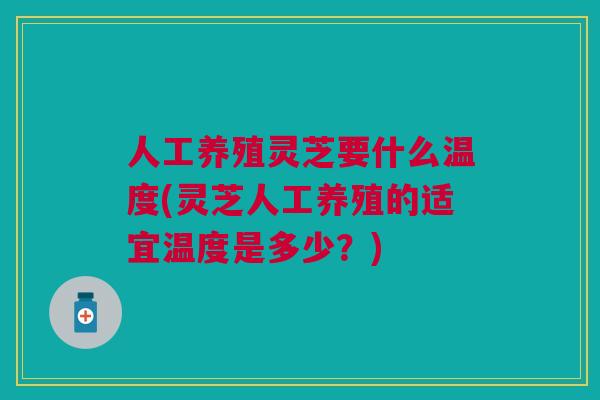 人工养殖灵芝要什么温度(灵芝人工养殖的适宜温度是多少？)