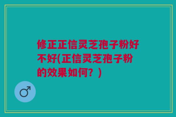 修正正信灵芝孢子粉好不好(正信灵芝孢子粉的效果如何？)