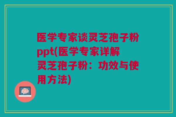 医学专家谈灵芝孢子粉ppt(医学专家详解灵芝孢子粉：功效与使用方法)