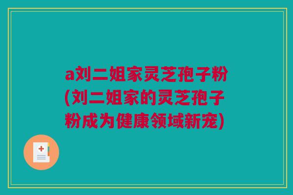 a刘二姐家灵芝孢子粉(刘二姐家的灵芝孢子粉成为健康领域新宠)
