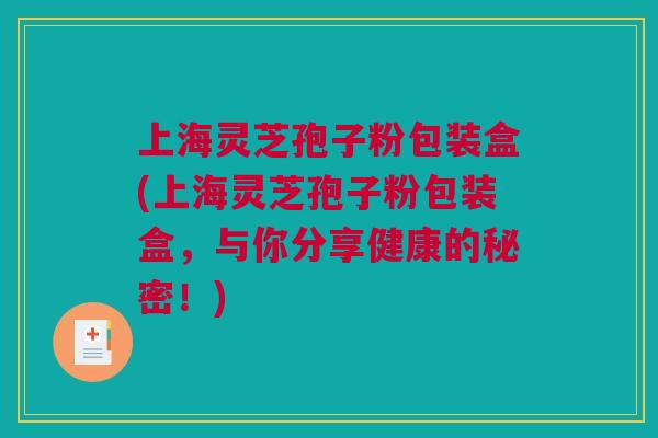 上海灵芝孢子粉包装盒(上海灵芝孢子粉包装盒，与你分享健康的秘密！)