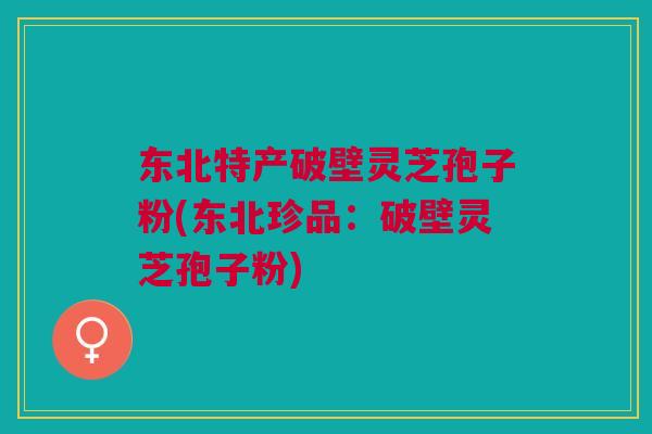 东北特产破壁灵芝孢子粉(东北珍品：破壁灵芝孢子粉)