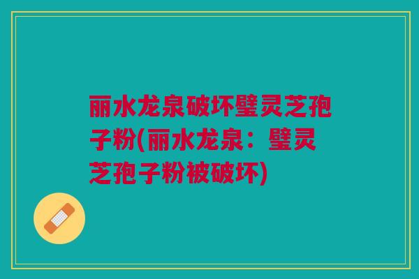 丽水龙泉破坏璧灵芝孢子粉(丽水龙泉：璧灵芝孢子粉被破坏)