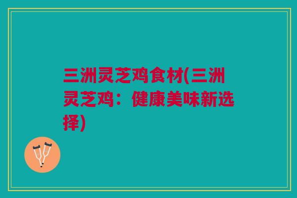 三洲灵芝鸡食材(三洲灵芝鸡：健康美味新选择)