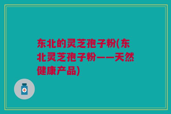 东北的灵芝孢子粉(东北灵芝孢子粉——天然健康产品)