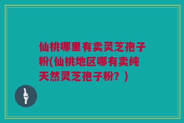 仙桃哪里有卖灵芝孢子粉(仙桃地区哪有卖纯天然灵芝孢子粉？)