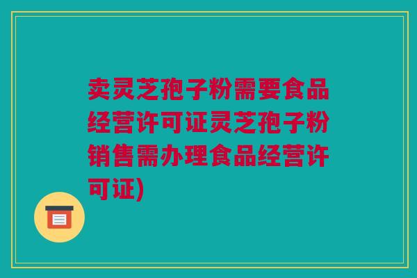 卖灵芝孢子粉需要食品经营许可证灵芝孢子粉销售需办理食品经营许可证)