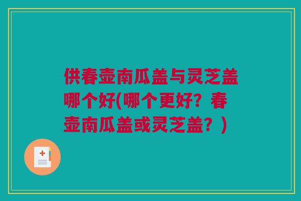 供春壶南瓜盖与灵芝盖哪个好(哪个更好？春壶南瓜盖或灵芝盖？)