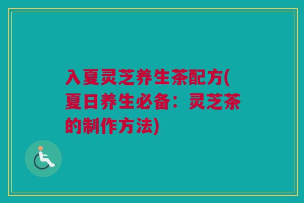 入夏灵芝养生茶配方(夏日养生必备：灵芝茶的制作方法)