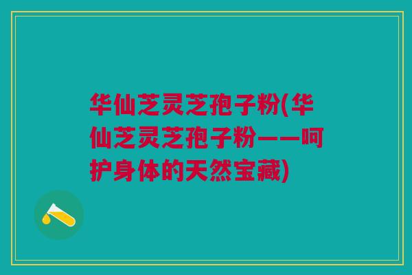 华仙芝灵芝孢子粉(华仙芝灵芝孢子粉——呵护身体的天然宝藏)