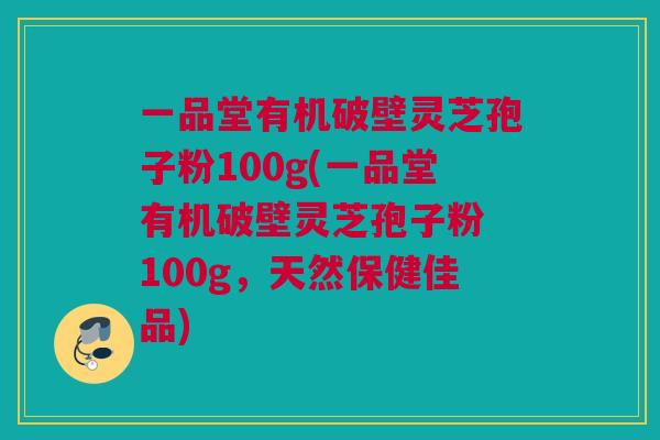 一品堂有机破壁灵芝孢子粉100g(一品堂有机破壁灵芝孢子粉 100g，天然保健佳品)