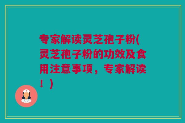 专家解读灵芝孢子粉(灵芝孢子粉的功效及食用注意事项，专家解读！)