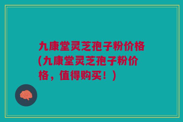 九康堂灵芝孢子粉价格(九康堂灵芝孢子粉价格，值得购买！)