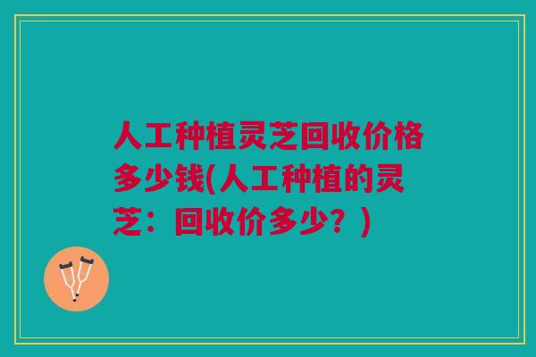 人工种植灵芝回收价格多少钱(人工种植的灵芝：回收价多少？)