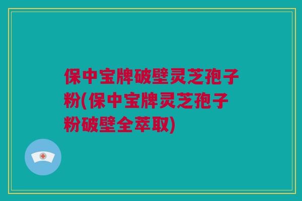 保中宝牌破壁灵芝孢子粉(保中宝牌灵芝孢子粉破壁全萃取)