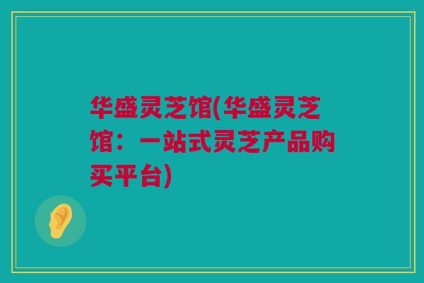 华盛灵芝馆(华盛灵芝馆：一站式灵芝产品购买平台)