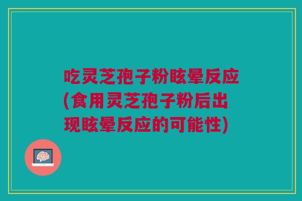 吃灵芝孢子粉眩晕反应(食用灵芝孢子粉后出现眩晕反应的可能性)