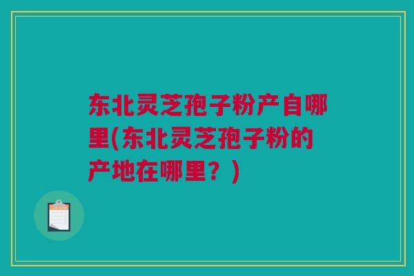 东北灵芝孢子粉产自哪里(东北灵芝孢子粉的产地在哪里？)