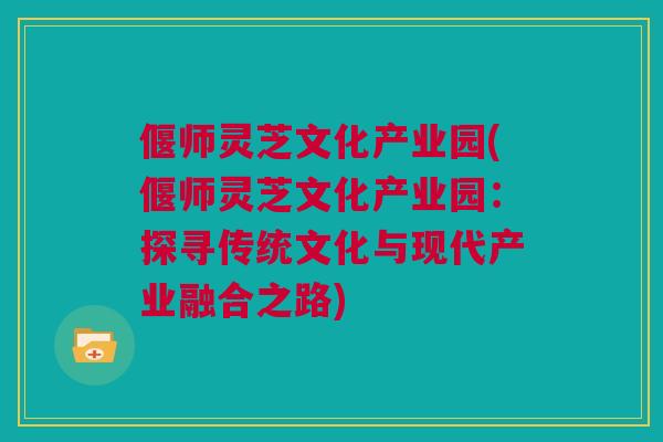 偃师灵芝文化产业园(偃师灵芝文化产业园：探寻传统文化与现代产业融合之路)