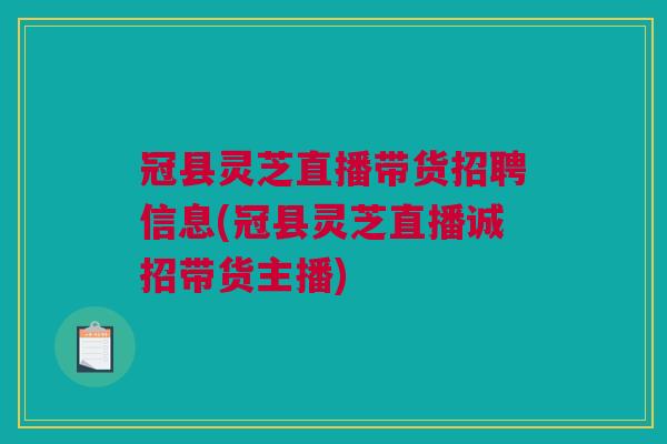 冠县灵芝直播带货招聘信息(冠县灵芝直播诚招带货主播)