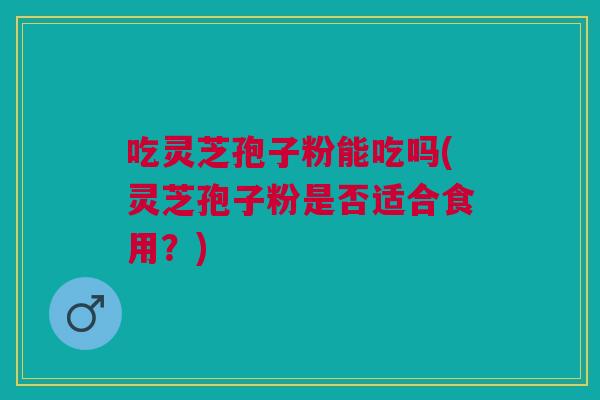 吃灵芝孢子粉能吃吗(灵芝孢子粉是否适合食用？)
