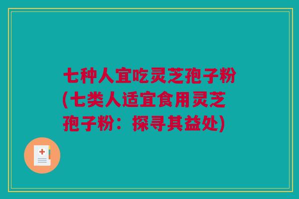 七种人宜吃灵芝孢子粉(七类人适宜食用灵芝孢子粉：探寻其益处)