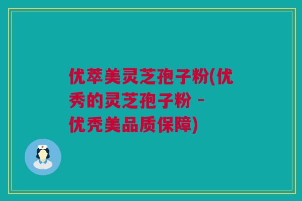 优萃美灵芝孢子粉(优秀的灵芝孢子粉 - 优秃美品质保障)