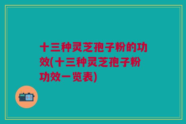 十三种灵芝孢子粉的功效(十三种灵芝孢子粉功效一览表) 十三种灵芝孢子粉的功效(十三种灵芝孢子粉功效一览表)