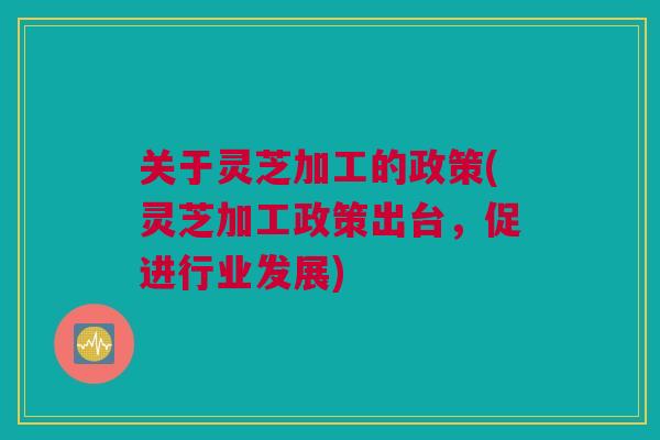 关于灵芝加工的政策(灵芝加工政策出台,促进行业发展) 关于灵芝加工的政策(灵芝加工政策出台,促进行业发展)