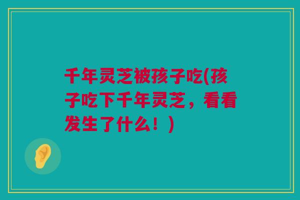 千年灵芝被孩子吃(孩子吃下千年灵芝,看看发生了什么!) 千年灵芝被孩子吃(孩子吃下千年灵芝,看看发生了什么!)