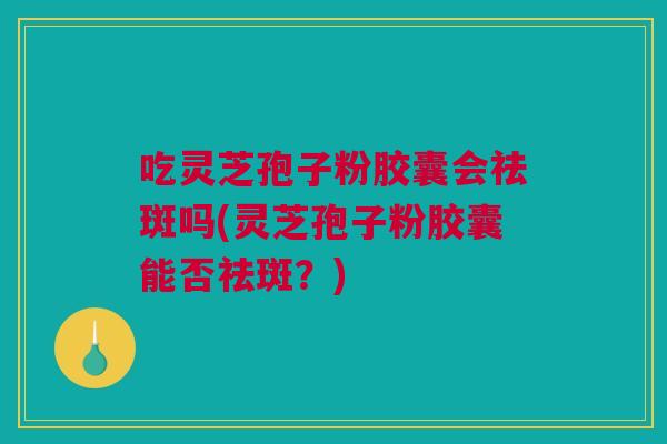 吃灵芝孢子粉胶囊会祛斑吗(灵芝孢子粉胶囊能否祛斑？)