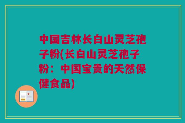 中国吉林长白山灵芝孢子粉(长白山灵芝孢子粉:中国宝贵的天然保健食品) 中国吉林长白山灵芝孢子粉(长白山灵芝孢子粉:中国宝贵的天然保健食品)