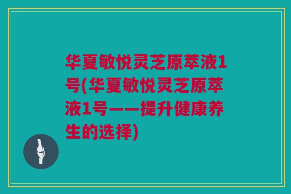 华夏敏悦灵芝原萃液1号(华夏敏悦灵芝原萃液1号——提升健康养生的选择)