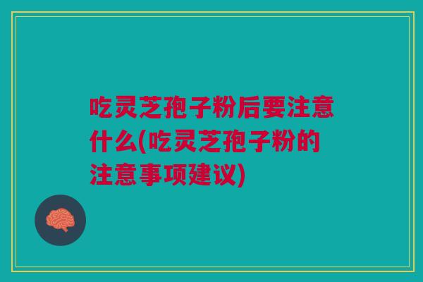 吃灵芝孢子粉后要注意什么(吃灵芝孢子粉的注意事项建议)