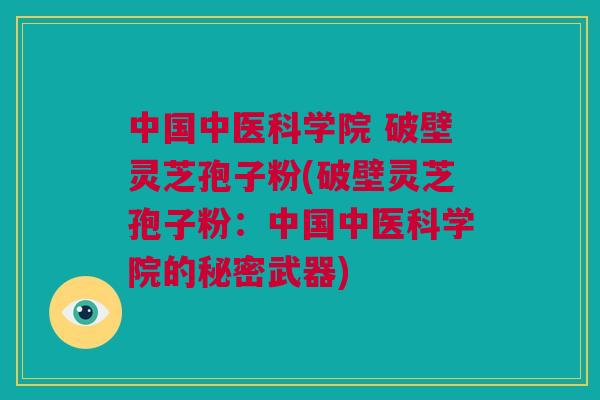中国中医科学院 破壁灵芝孢子粉(破壁灵芝孢子粉：中国中医科学院的秘密武器)