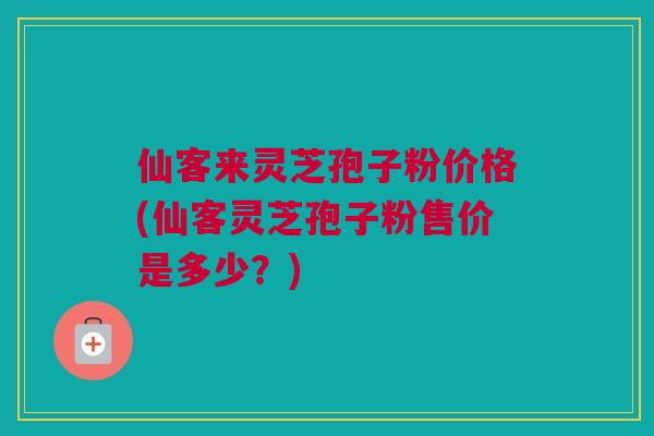 仙客来灵芝孢子粉价格(仙客灵芝孢子粉售价是多少?) 仙客来灵芝孢子粉价格(仙客灵芝孢子粉售价是多少?)