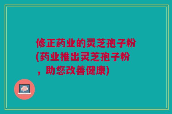 修正药业的灵芝孢子粉(药业推出灵芝孢子粉，助您改善健康)